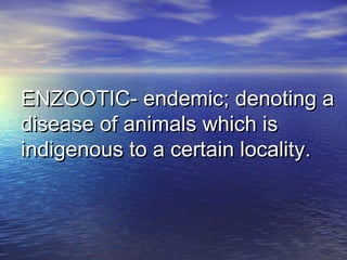 ENZOOTIC- endemic; denoting aENZOOTIC- endemic; denoting a
disease of animals which isdisease of animals which is
indigenous to a certain locality.indigenous to a certain locality.
 