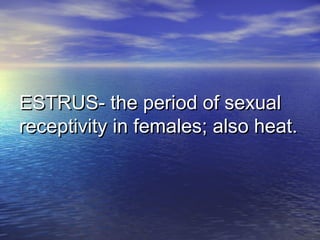 ESTRUS- the period of sexualESTRUS- the period of sexual
receptivity in females; also heat.receptivity in females; also heat.
 