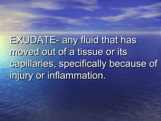 EXUDATE- any fluid that hasEXUDATE- any fluid that has
moved out of a tissue or itsmoved out of a tissue or its
capillaries, specifically because ofcapillaries, specifically because of
injury or inflammation.injury or inflammation.
 