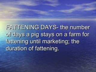 FATTENING DAYS- the numberFATTENING DAYS- the number
of days a pig stays on a farm forof days a pig stays on a farm for
fattening until marketing; thefattening until marketing; the
duration of fattening.duration of fattening.
 