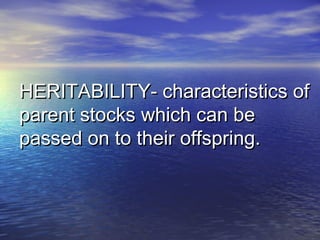 HERITABILITY- characteristics ofHERITABILITY- characteristics of
parent stocks which can beparent stocks which can be
passed on to their offspring.passed on to their offspring.
 