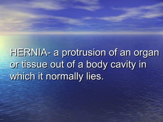 HERNIA- a protrusion of an organHERNIA- a protrusion of an organ
or tissue out of a body cavity inor tissue out of a body cavity in
which it normally lies.which it normally lies.
 