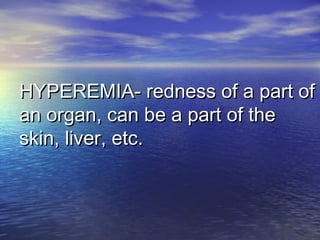 HYPEREMIA- redness of a part ofHYPEREMIA- redness of a part of
an organ, can be a part of thean organ, can be a part of the
skin, liver, etc.skin, liver, etc.
 