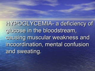HYPOGLYCEMIA- a deficiency ofHYPOGLYCEMIA- a deficiency of
glucose in the bloodstream,glucose in the bloodstream,
causing muscular weakness andcausing muscular weakness and
incoordination, mental confusionincoordination, mental confusion
and sweating.and sweating.
 