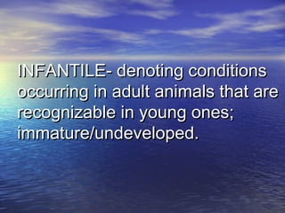 INFANTILE- denoting conditionsINFANTILE- denoting conditions
occurring in adult animals that areoccurring in adult animals that are
recognizable in young ones;recognizable in young ones;
immature/undeveloped.immature/undeveloped.
 