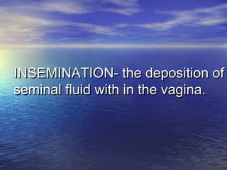 INSEMINATION- the deposition ofINSEMINATION- the deposition of
seminal fluid with in the vagina.seminal fluid with in the vagina.
 