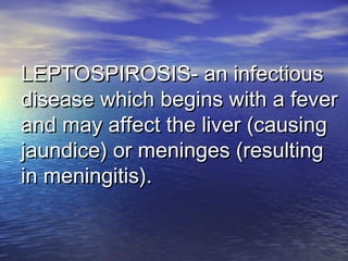 LEPTOSPIROSIS- an infectiousLEPTOSPIROSIS- an infectious
disease which begins with a feverdisease which begins with a fever
and may affect the liver (causingand may affect the liver (causing
jaundice) or meninges (resultingjaundice) or meninges (resulting
in meningitis).in meningitis).
 