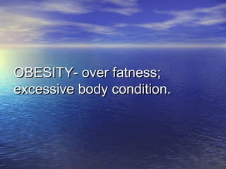 OBESITY- over fatness;OBESITY- over fatness;
excessive body condition.excessive body condition.
 