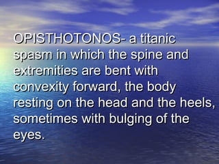 OPISTHOTONOS- a titanicOPISTHOTONOS- a titanic
spasm in which the spine andspasm in which the spine and
extremities are bent withextremities are bent with
convexity forward, the bodyconvexity forward, the body
resting on the head and the heels,resting on the head and the heels,
sometimes with bulging of thesometimes with bulging of the
eyes.eyes.
 