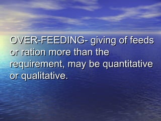 OVER-FEEDING- giving of feedsOVER-FEEDING- giving of feeds
or ration more than theor ration more than the
requirement, may be quantitativerequirement, may be quantitative
or qualitative.or qualitative.
 