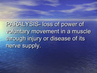 PARALYSIS- loss of power ofPARALYSIS- loss of power of
voluntary movement in a musclevoluntary movement in a muscle
through injury or disease of itsthrough injury or disease of its
nerve supply.nerve supply.
 