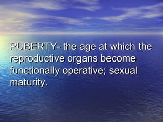 PUBERTY- the age at which thePUBERTY- the age at which the
reproductive organs becomereproductive organs become
functionally operative; sexualfunctionally operative; sexual
maturity.maturity.
 