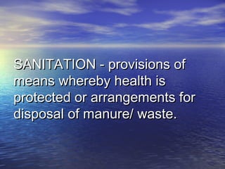 SANITATION - provisions ofSANITATION - provisions of
means whereby health ismeans whereby health is
protected or arrangements forprotected or arrangements for
disposal of manure/ waste.disposal of manure/ waste.
 