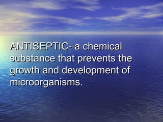 ANTISEPTIC- a chemicalANTISEPTIC- a chemical
substance that prevents thesubstance that prevents the
growth and development ofgrowth and development of
microorganisms.microorganisms.
 