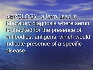 SEROLOGY- a term used inSEROLOGY- a term used in
laboratory diagnosis where serumlaboratory diagnosis where serum
is checked for the presence ofis checked for the presence of
antibodies, antigens, which wouldantibodies, antigens, which would
indicate presence of a specificindicate presence of a specific
disease.disease.
 