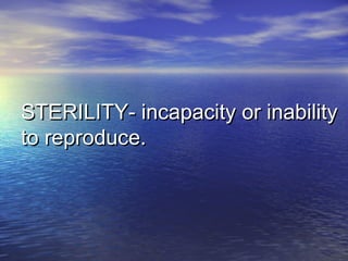 STERILITY- incapacity or inabilitySTERILITY- incapacity or inability
to reproduce.to reproduce.
 