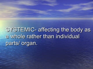 SYSTEMIC- affecting the body asSYSTEMIC- affecting the body as
a whole rather than individuala whole rather than individual
parts/ organ.parts/ organ.
 