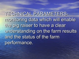 TECHNICAL PARAMETERS-TECHNICAL PARAMETERS-
monitoring data which will enablemonitoring data which will enable
the pig raiser to have a clearthe pig raiser to have a clear
understanding on the farm resultsunderstanding on the farm results
and the status of the farmand the status of the farm
performance.performance.
 