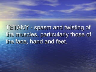 TETANY - spasm and twisting ofTETANY - spasm and twisting of
the muscles, particularly those ofthe muscles, particularly those of
the face, hand and feet.the face, hand and feet.
 