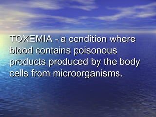 TOXEMIA - a condition whereTOXEMIA - a condition where
blood contains poisonousblood contains poisonous
products produced by the bodyproducts produced by the body
cells from microorganisms.cells from microorganisms.
 