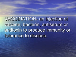 VACCINATION- an injection ofVACCINATION- an injection of
vaccine, bacterin, antiserum orvaccine, bacterin, antiserum or
antitoxin to produce immunity orantitoxin to produce immunity or
tolerance to disease.tolerance to disease.
 