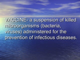 VACCINE- a suspension of killedVACCINE- a suspension of killed
microorganisms (bacteria,microorganisms (bacteria,
viruses) administered for theviruses) administered for the
prevention of infectious diseases.prevention of infectious diseases.
 