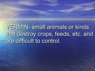 VERMIN- small animals or kindsVERMIN- small animals or kinds
that destroy crops, feeds, etc. andthat destroy crops, feeds, etc. and
are difficult to control.are difficult to control.
 