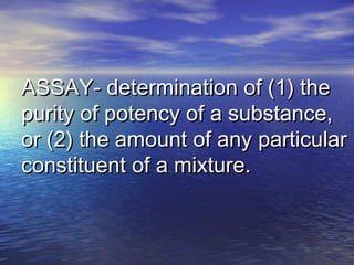 ASSAY- determination of (1) theASSAY- determination of (1) the
purity of potency of a substance,purity of potency of a substance,
or (2) the amount of any particularor (2) the amount of any particular
constituent of a mixture.constituent of a mixture.
 