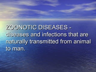 ZOONOTIC DISEASES -ZOONOTIC DISEASES -
diseases and infections that arediseases and infections that are
naturally transmitted from animalnaturally transmitted from animal
to man.to man.
 