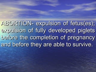 ABORTION- expulsion of fetus(es);ABORTION- expulsion of fetus(es);
expulsion of fully developed pigletsexpulsion of fully developed piglets
before the completion of pregnancybefore the completion of pregnancy
and before they are able to survive.and before they are able to survive.
 