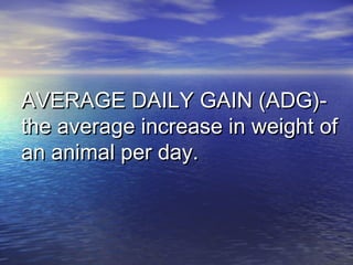AVERAGE DAILY GAIN (ADG)-AVERAGE DAILY GAIN (ADG)-
the average increase in weight ofthe average increase in weight of
an animal per day.an animal per day.
 