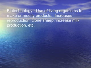 Biotechnology - Use of living organisms to
make or modify products. Increases
reproduction, clone sheep, increase milk
production, etc.
 