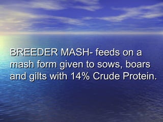 BREEDER MASH- feeds on aBREEDER MASH- feeds on a
mash form given to sows, boarsmash form given to sows, boars
and gilts with 14% Crude Protein.and gilts with 14% Crude Protein.
 