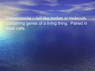 Chromosome – rod-like bodies or molecule
containing genes of a living thing. Paired in
most cells.
 