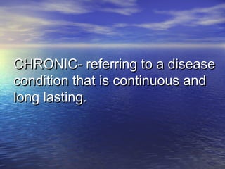 CHRONIC- referring to a diseaseCHRONIC- referring to a disease
condition that is continuous andcondition that is continuous and
long lasting.long lasting.
 