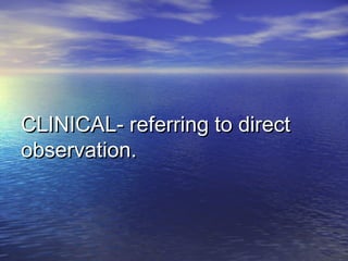 CLINICAL- referring to directCLINICAL- referring to direct
observation.observation.
 