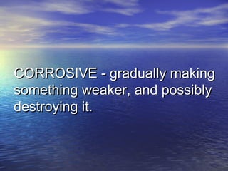 CORROSIVE - gradually makingCORROSIVE - gradually making
something weaker, and possiblysomething weaker, and possibly
destroying it.destroying it.
 
