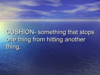 CUSHION- something that stopsCUSHION- something that stops
one thing from hitting anotherone thing from hitting another
thing.thing.
 