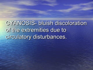 CYANOSIS- bluish discolorationCYANOSIS- bluish discoloration
of the extremities due toof the extremities due to
circulatory disturbances.circulatory disturbances.
 