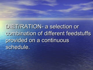 DIET/RATION- a selection orDIET/RATION- a selection or
combination of different feedstuffscombination of different feedstuffs
provided on a continuousprovided on a continuous
schedule.schedule.
 