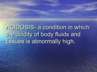ACIDOSIS- a condition in whichACIDOSIS- a condition in which
the acidity of body fluids andthe acidity of body fluids and
tissues is abnormally high.tissues is abnormally high.
 