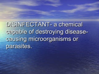 DISINFECTANT- a chemicalDISINFECTANT- a chemical
capable of destroying disease-capable of destroying disease-
causing microorganisms orcausing microorganisms or
parasites.parasites.
 