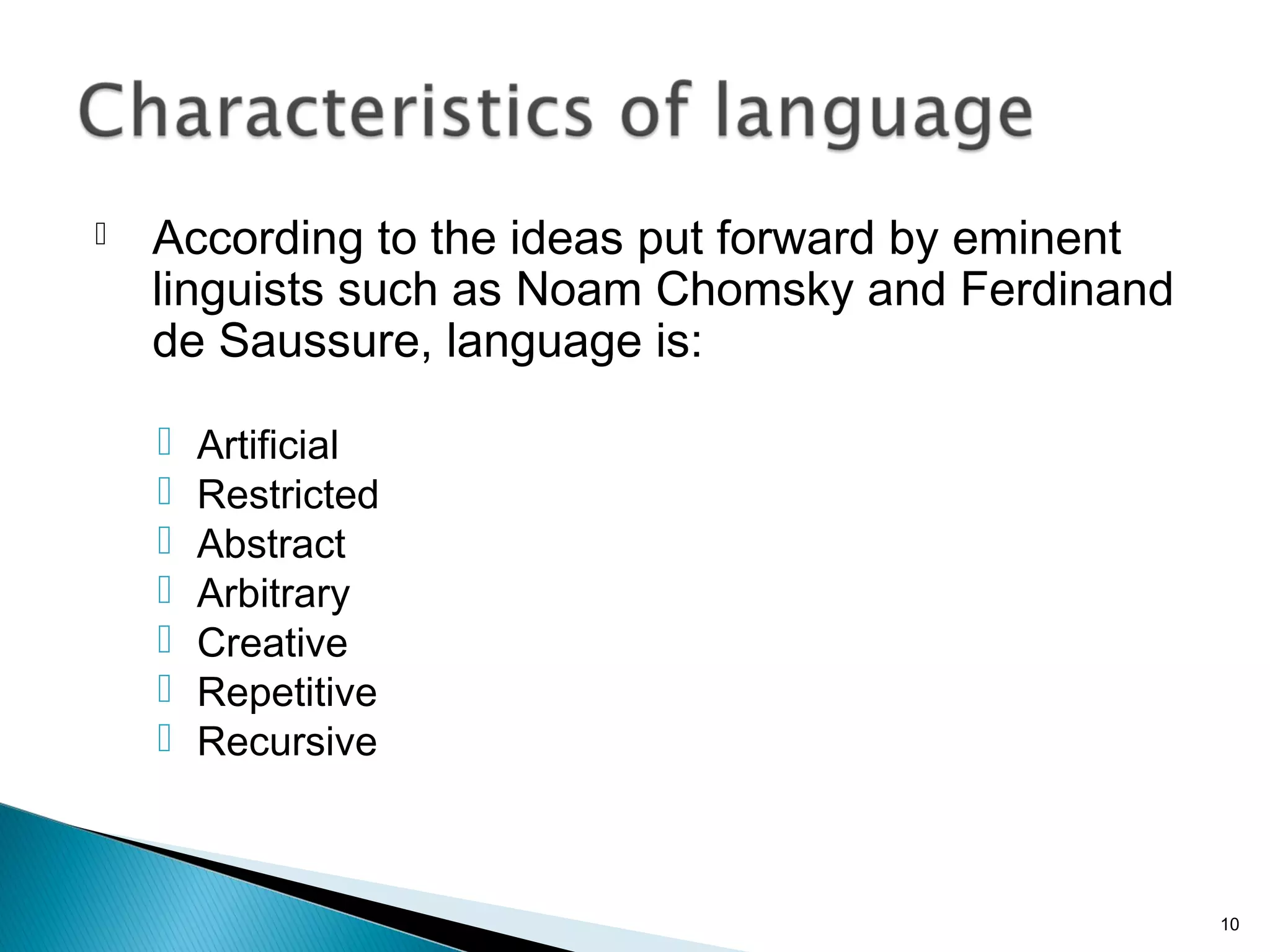  According to the ideas put forward by eminent
linguists such as Noam Chomsky and Ferdinand
de Saussure, language is:
 Artificial
 Restricted
 Abstract
 Arbitrary
 Creative
 Repetitive
 Recursive
10
 