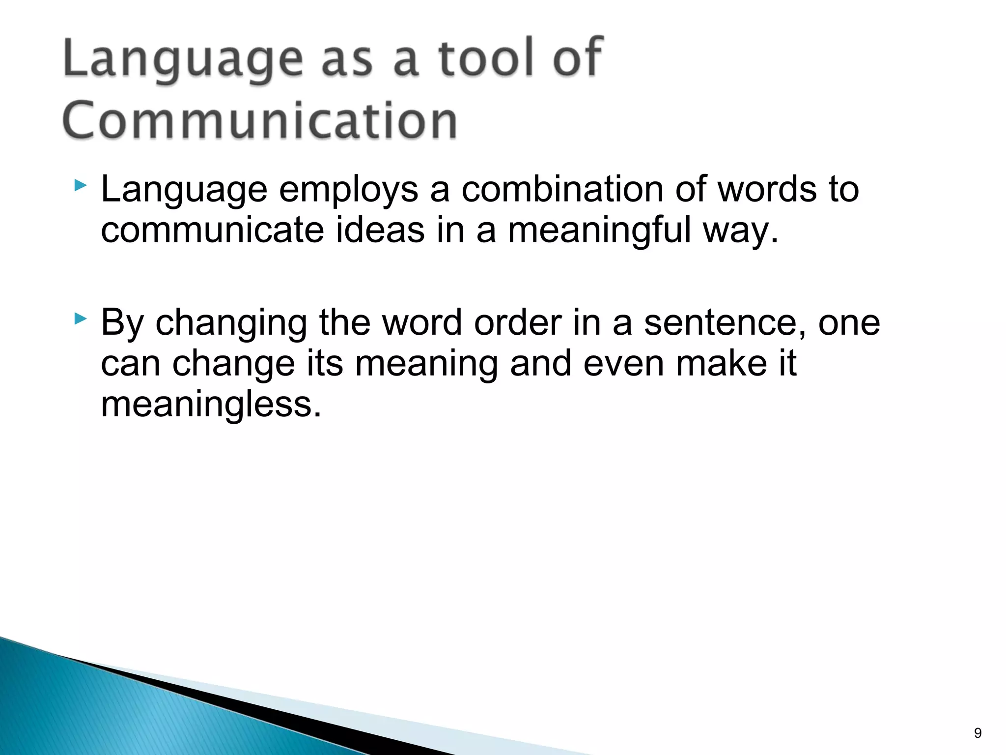  Language employs a combination of words to
communicate ideas in a meaningful way.
 By changing the word order in a sentence, one
can change its meaning and even make it
meaningless.
9
 
