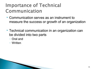 Communication serves as an instrument to
measure the success or growth of an organization
 Technical communication in an organization can
be divided into two parts
◦ Oral and
◦ Written
35
 