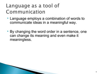  Language employs a combination of words to
communicate ideas in a meaningful way.
 By changing the word order in a sentence, one
can change its meaning and even make it
meaningless.
9
 