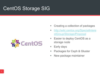 CentOS Storage SIG
7
 Creating a collection of packages
 http://wiki.centos.org/SpecialIntere
stGroup/Storage/Proposal
 Easier to deploy CentOS as a
storage node
 Early days
 Packages for Ceph & Gluster
 New package maintainer
 