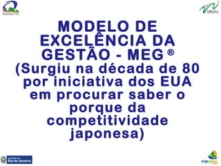 MODELO DE
EXCELÊNCIA DA
GESTÃO - MEG ®
(Surgiu na década de 80
por iniciativa dos EUA
em procurar saber o
porque da
competitividade
japonesa)
 