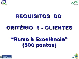 REQUISITOS DOREQUISITOS DO
CRITÉRIO 3 - CLIENTESCRITÉRIO 3 - CLIENTES
““Rumo à Excelência”Rumo à Excelência”
(500 pontos)(500 pontos)
 