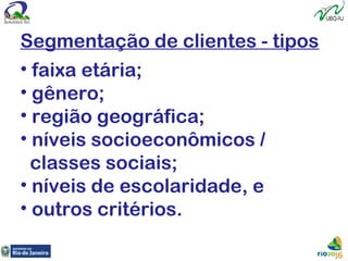 Segmentação de clientes - tipos
• faixa etária;
• gênero;
• região geográfica;
• níveis socioeconômicos /
classes sociais;
• níveis de escolaridade, e
• outros critérios.
 